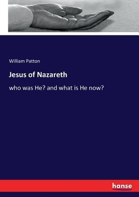 Jesus of Nazareth: who was He? and what is He now? by Patton, William
