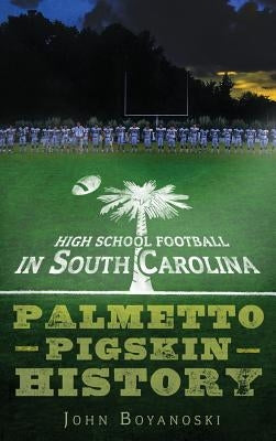 High School Football in South Carolina: Palmetto Pigskin History by Boyanoski, John