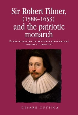 Sir Robert Filmer (1588-1653) and the Patriotic Monarch: Patriarchalism in Seventeenth-Century Political Thought by Cuttica, Cesare
