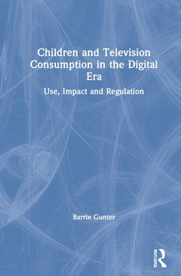 Children and Television Consumption in the Digital Era: Use, Impact and Regulation by Gunter, Barrie