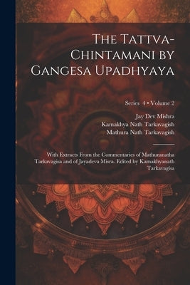 The Tattva-chintamani by Gangesa Upadhyaya; With Extracts From the Commentaries of Mathuranatha Tarkavagisa and of Jayadeva Misra. Edited by Kamakhyan by Gangesa, 13th Cent