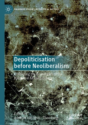 Depoliticisation Before Neoliberalism: Contesting the Boundaries of the Political in Modern Europe by Van Veen, Adriejan
