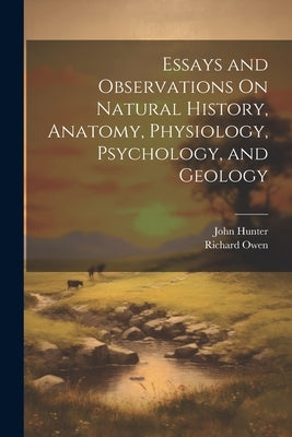 Essays and Observations On Natural History, Anatomy, Physiology, Psychology, and Geology by Owen, Richard