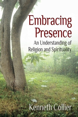 Embracing Presence: An Understanding of Religion and Spirituality by Collier, Kenneth W.