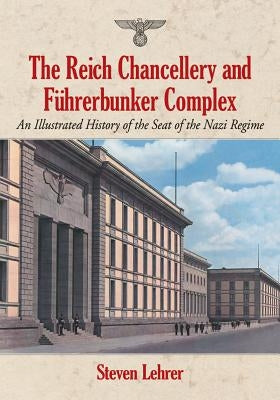 The Reich Chancellery and Fuhrerbunker Complex: An Illustrated History of the Seat of the Nazi Regime by Lehrer, Steven