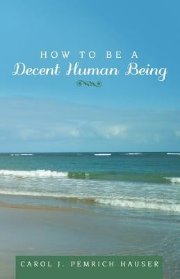 How to Be a Decent Human Being by Pemrich Hauser, Carol J.