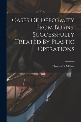 Cases Of Deformity From Burns, Successfully Treated By Plastic Operations by Mütter, Thomas D. (Thomas Dent) 1811-1