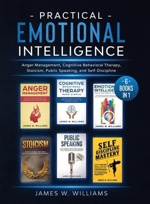 Practical Emotional Intelligence: 6 Books in 1 - Anger Management, Cognitive Behavioral Therapy, Stoicism, Public Speaking, and Self-Discipline by W. Williams, James