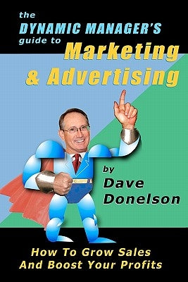 The Dynamic Manager's Guide To Marketing & Advertising: How To Grow Sales And Boost Your Profits by Donelson, Dave