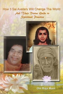 How 3 Sai Avatars Will Change The World: And Their Divine Guide to Spiritual Practice by Mani, Om Raja