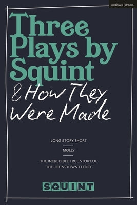 Three Plays by Squint & How They Were Made: Long Story Short, Molly, the Incredible True Story of the Johnstown Flood by Theatre, Squint