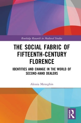 The Social Fabric of Fifteenth-Century Florence: Identities and Change in the World of Second-Hand Dealers by Meneghin, Alessia