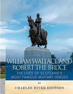 William Wallace and Robert the Bruce: The Lives of Scotland's Most Famous Military Heroes by Charles River