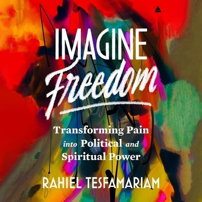 Imagine Freedom: Transforming Pain Into Political and Spiritual Power by Tesfamariam, Rahiel
