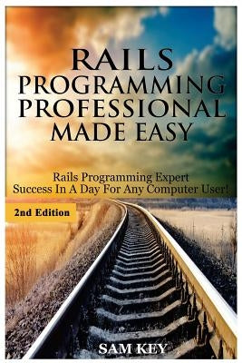 Rails Programming Professional Made Easy: Expert Rails Programming Success in a Day for Any Computer User! by Key, Sam