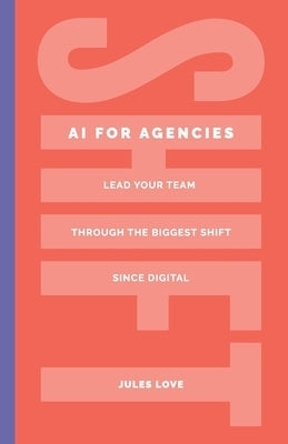 Shift - AI for Agencies: Lead your team through the biggest shift since digital by Love, Jules