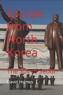 Escape from North Korea: The Spy of Seoul by Holmes, David