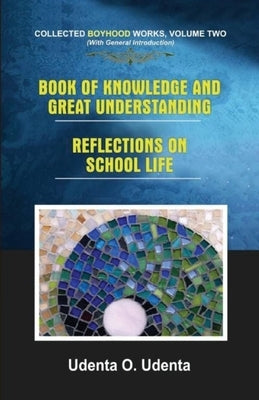 Book of Knowledge and Great Understanding: Collected Boyhood Works. Volume Two by Udenta, Udenta O.