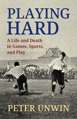 Playing Hard: A Life and Death in Games, Sports, and Play by Unwin, Peter