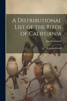 A Distributional List of the Birds of California: By Joseph Grinnell by Grinnell, Joseph