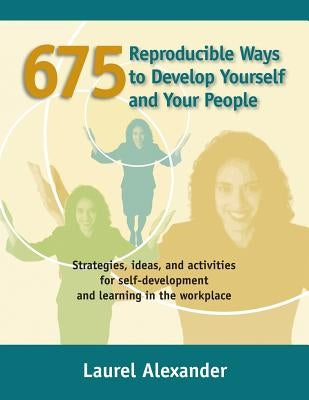 675 Reproducible Ways To Develop Yourself And Your People: Strategies, ideas, and activities for self-development and learning in the workplace by Alexander, Laurel