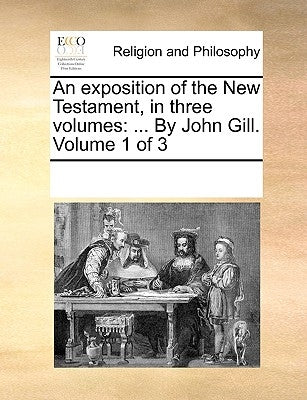 An exposition of the New Testament, in three volumes: ... By John Gill. Volume 1 of 3 by Multiple Contributors