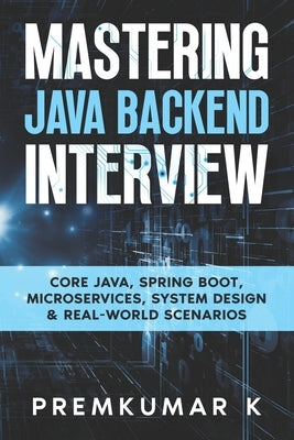 Mastering the Java Backend Interview: Core Java, Spring Boot, Microservices, System Design & Real-World Scenarios by K, Premkumar