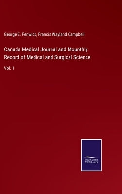 Canada Medical Journal and Mounthly Record of Medical and Surgical Science: Vol. 1 by Fenwick, George E.