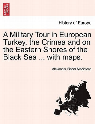 A Military Tour in European Turkey, the Crimea and on the Eastern Shores of the Black Sea ... with maps. by Macintosh, Alexander Fisher