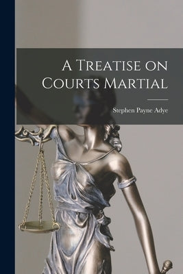 A Treatise on Courts Martial by Adye, Stephen Payne