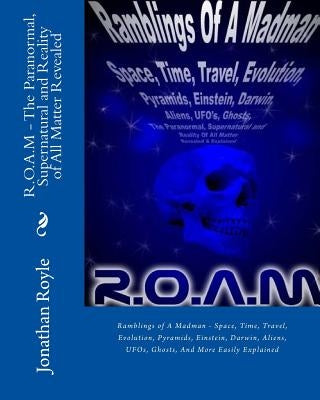 R.O.A.M - The Paranormal, Supernatural and Reality of All Matter Revealed: Ramblings of A Madman - Space, Time, Travel, Evolution, Pyramids, Einstein, by Ugoth, T. H.
