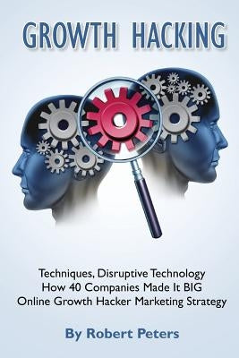 Growth Hacking Techniques, Disruptive Technology - How 40 Companies Made It Big by Peters, Robert
