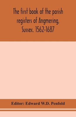 The First Book Of The Parish Registers Of Angmering, Sussex. 1562-1687 by Edward W D Penfold