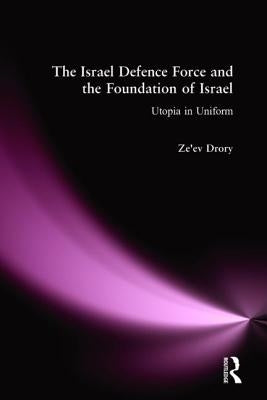 The Israeli Defence Forces and the Foundation of Israel: Utopia in Uniform by Drory, Ze'ev