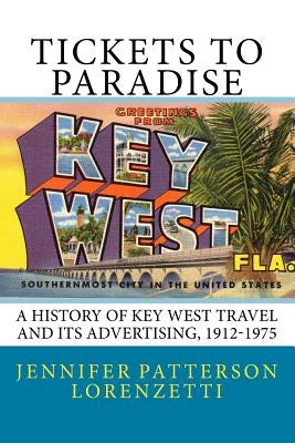 Tickets to Paradise: A History of Key West Travel and Its Advertising, 1912-1975 by Lorenzetti, Jennifer Patterson