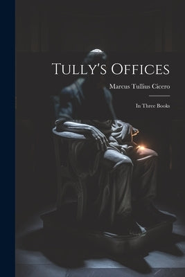 Tully's Offices: In Three Books by Cicero, Marcus Tullius