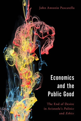 Economics and the Public Good: The End of Desire in Aristotle's Politics and Ethics by Pascarella, John Antonio