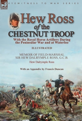 Hew Ross of the Chestnut Troop: With the Royal Horse Artillery During the Peninsular War and at Waterloo: Memoir of Field-Marshal Sir Hew Dalrymple Ro by Ross, Hew Dalrymple