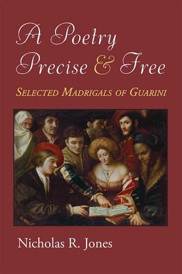 A Poetry Precise and Free: Selected Madrigals of Guarini by Jones, Nicholas R.
