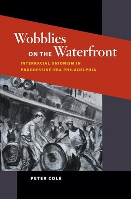 Wobblies on the Waterfront: Interracial Unionism in Progressive-Era Philadelphia by Cole, Peter