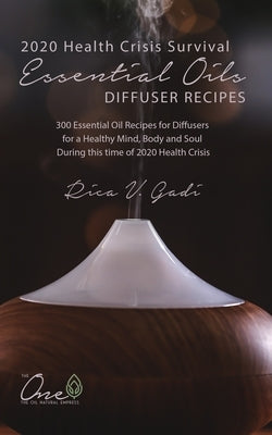 2020 Health Crisis Survival Essential Oil Diffuser Recipes: 300 Essential Oil Recipes for Diffusers for a Healthy Mind, Body and Soul During this time by Gadi, Rica V.