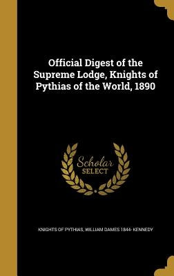 Official Digest of the Supreme Lodge, Knights of Pythias of the World, 1890 by Knights of Pythias