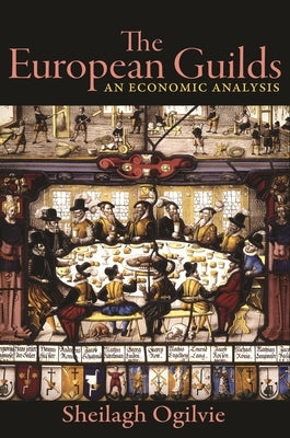 The European Guilds: An Economic Analysis by Ogilvie, Sheilagh