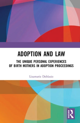 Adoption and Law: The Unique Personal Experiences of Birth Mothers in Adoption Proceedings by Deblasio, Lisamarie