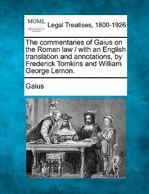 The commentaries of Gaius on the Roman law / with an English translation and annotations, by Frederick Tomkins and William George Lemon. by Gaius