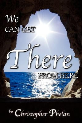 We Can Get There From Here by Phelan, Christopher