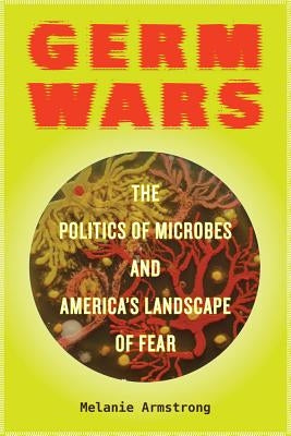 Germ Wars: The Politics of Microbes and America's Landscape of Fearvolume 2 by Armstrong, Melanie