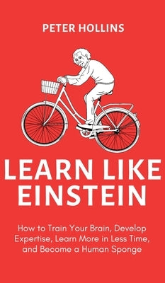 Learn Like Einstein (2nd Ed.): How to Train Your Brain, Develop Expertise, Learn More in Less Time, and Become a Human Sponge by Hollins, Peter
