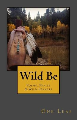 Wild Be: Poems, Praise & Wild Prayers by Leaf, One