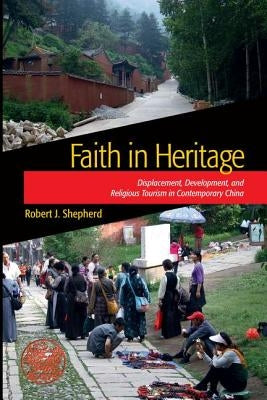 Faith in Heritage: Displacement, Development, and Religious Tourism in Contemporary China by Shepherd, Robert J.